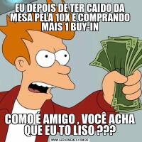 EU DEPOIS DE TER CAIDO DA MESA PELA 10X E COMPRANDO MAIS 1 BUY-INCOMO É AMIGO , VOCÊ ACHA QUE EU TO LISO ???