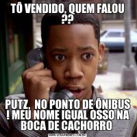 TÔ VENDIDO, QUEM FALOU ??PUTZ,  NO PONTO DE ÔNIBUS ! MEU NOME IGUAL OSSO NA BOCA DE CACHORRO 