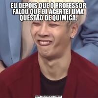 EU DEPOIS QUE O PROFESSOR FALOU QUE EU ACERTEI UMA QUESTÃO DE QUIMICA.