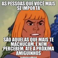 AS PESSOAS QUE VOCÊ MAIS SE IMPORTASÃO AQUELAS QUE MAIS TE MACHUCAM, E NEM PERCEBEM. ATÉ A PRÓXIMA AMIGUINHOS