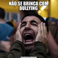 NÃO SE BRINCA COM BULLYING