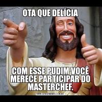 OTA QUE DELÍCIACOM ESSE PUDIM VOCÊ MERECE PARTICIPAR DO MASTERCHEF.