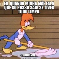 EU, QUANDO MINHA MÃE FALA QUE SÓ POSSO SAIR SE TIVER TUDO LIMPO.@JUJUSNVT._