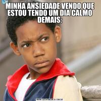 MINHA ANSIEDADE VENDO QUE ESTOU TENDO UM DIA CALMO DEMAIS:
