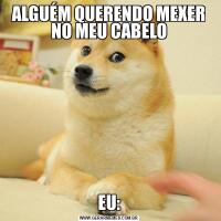 ALGUÉM QUERENDO MEXER NO MEU CABELOEU: