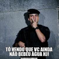 TÔ VENDO QUE VC AINDA NÃO BEBEU ÁGUA HJ!