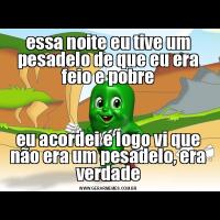 essa noite eu tive um pesadelo de que eu era feio e pobreeu acordei e logo vi que não era um pesadelo, era verdade