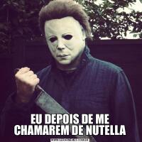 EU DEPOIS DE ME CHAMAREM DE NUTELLA
