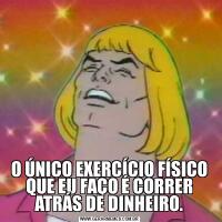 
O ÚNICO EXERCÍCIO FÍSICO QUE EU FAÇO É CORRER ATRÁS DE DINHEIRO.