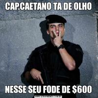 CAP.CAETANO TA DE OLHONESSE SEU FODE DE $600