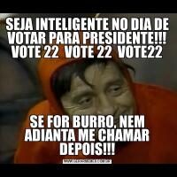 SEJA INTELIGENTE NO DIA DE VOTAR PARA PRESIDENTE!!! VOTE 22  VOTE 22  VOTE22SE FOR BURRO, NEM ADIANTA ME CHAMAR DEPOIS!!!