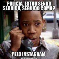 POLÍCIA, ESTOU SENDO SEGUIDO, SEGUIDO COMO?PELO INSTAGRAM 