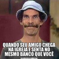 QUANDO SEU AMIGO CHEGA NA IGREJA E SENTA NO MESMO BANCO QUE VOCÊ