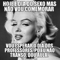 HOJE É DIA DO SEXO MAS NÃO VOU COMEMORAR VOU ESPERAR O DIA DOS PROFESSORES, PQ EU NÃO TRANSO, DOU AULA. 