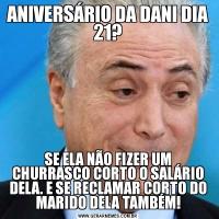 ANIVERSÁRIO DA DANI DIA 21?SE ELA NÃO FIZER UM CHURRASCO CORTO O SALÁRIO DELA. E SE RECLAMAR CORTO DO MARIDO DELA TAMBÉM!