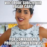 VOCÊ PODE SUBSTITUIR PAGAR CARO POR COMPRAR NA PRODUTOS IMPERDÍVEIS