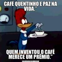 CAFÉ QUENTINHO E PAZ NA VIDA.”QUEM INVENTOU O CAFÉ MERECE UM PRÊMIO.”