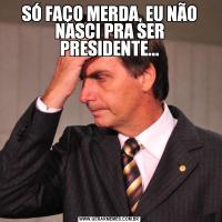 SÓ FAÇO MERDA, EU NÃO NASCI PRA SER PRESIDENTE...