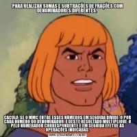 PARA REALIZAR SOMAS E SUBTRAÇÕES DE FRAÇÕES COM DENOMINADORES DIFERENTES. CACULA-SE O MMC ENTRE ESSES NÚMEROS EM SEGUIDA DIVIDE-O POR CADA NÚMERO DO DENOMINADOR  E DESTE RESULTADO MULTIPLIQUE-O PELO NUMERADOR CORRESPONDENTE E EM SEGUIDA EFETUE AS OPERAÇÕES INDICADAS.