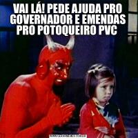 VAI LÁ! PEDE AJUDA PRO GOVERNADOR E EMENDAS PRO POTOQUEIRO PVC 