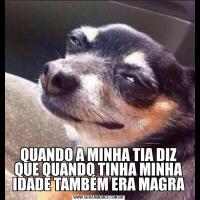 QUANDO A MINHA TIA DIZ QUE QUANDO TINHA MINHA IDADE TAMBÉM ERA MAGRA