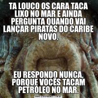 TA LOUCO OS CARA TACA LIXO NO MAR E AINDA PERGUNTA QUANDO VAI LANÇAR PIRATAS DO CARIBE NOVO.EU RESPONDO NUNCA, PORQUE VOCÊS TACAM PETRÓLEO NO MAR.