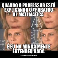 QUANDO O PROFESSOR ESTÁ EXPLICANDO O TRABALHO DE MATEMÁTICA E EU NA MINHA MENTE ENTENDEU NADA