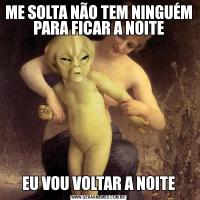 ME SOLTA NÃO TEM NINGUÉM PARA FICAR A NOITEEU VOU VOLTAR A NOITE