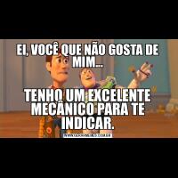 EI, VOCÊ QUE NÃO GOSTA DE MIM...TENHO UM EXCELENTE MECÂNICO PARA TE INDICAR.