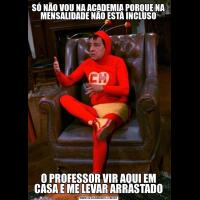 SÓ NÃO VOU NA ACADEMIA PORQUE NA MENSALIDADE NÃO ESTÁ INCLUSOO PROFESSOR VIR AQUI EM CASA E ME LEVAR ARRASTADO