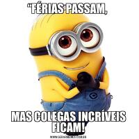 “FÉRIAS PASSAM, MAS COLEGAS INCRÍVEIS FICAM!