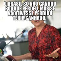 O BRASIL SÓ NÃO GANHOU POOQUE PERDEU, MAS SE NÃO TIVESSE PERDIDO TERIA GANHADO. 