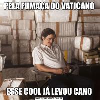 PELA FUMAÇA DO VATICANOESSE COOL JÁ LEVOU CANO
