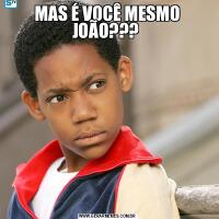 MAS É VOCÊ MESMO JOÃO??? 
