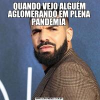 QUANDO VEJO ALGUÉM AGLOMERANDO EM PLENA PANDEMIA 