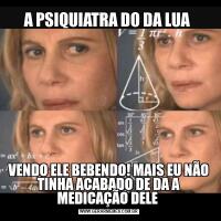 A PSIQUIATRA DO DA LUA VENDO ELE BEBENDO! MAIS EU NÃO TINHA ACABADO DE DA A MEDICAÇÃO DELE 
