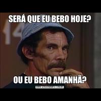 SERÁ QUE EU BEBO HOJE?OU EU BEBO AMANHÃ?