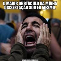 O MAIOR OBSTÁCULO DA MINHA DISSERTAÇÃO SOU EU MESMO.
