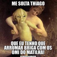 ME SOLTA THIAGOQUE EU TENHO QUE ARRUMAR BRIGA COM OS OMI DO MATILHA!