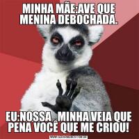 MINHA MÃE:AVE QUE MENINA DEBOCHADA.EU:NOSSA  ,MINHA VEIA QUE PENA VOCÊ QUE ME CRIOU!