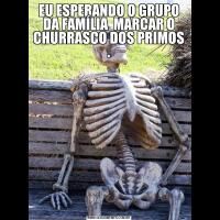 EU ESPERANDO O GRUPO DA FAMÍLIA  MARCAR O CHURRASCO DOS PRIMOS .