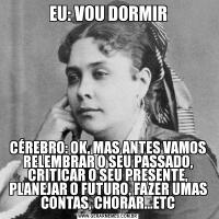 EU: VOU DORMIRCÉREBRO: OK, MAS ANTES VAMOS RELEMBRAR O SEU PASSADO, CRITICAR O SEU PRESENTE, PLANEJAR O FUTURO, FAZER UMAS CONTAS, CHORAR...ETC