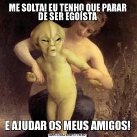 ME SOLTA! EU TENHO QUE PARAR DE SER EGOÍSTAE AJUDAR OS MEUS AMIGOS!