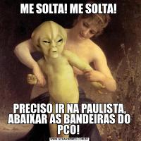ME SOLTA! ME SOLTA! PRECISO IR NA PAULISTA, ABAIXAR AS BANDEIRAS DO PCO! 