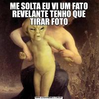 ME SOLTA EU VI UM FATO REVELANTE TENHO QUE TIRAR FOTO