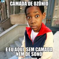 CAMADA DE OZÔNIOE EU AQUI  SEM CAMADA NEM DE SONO