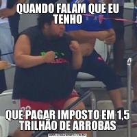 QUANDO FALAM QUE EU TENHOQUE PAGAR IMPOSTO EM 1,5 TRILHÃO DE ARROBAS