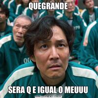 QUEGRANDESERA Q E IGUAL O MEUUU