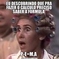 EU DESCOBRINDO QUE PRA FAZER O CALCULO PRECISO SABER A FORMULA P-E=M.A 