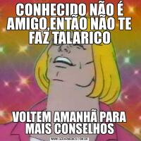 CONHECIDO NÃO É AMIGO,ENTÃO NÃO TE FAZ TALARICOVOLTEM AMANHÃ PARA MAIS CONSELHOS